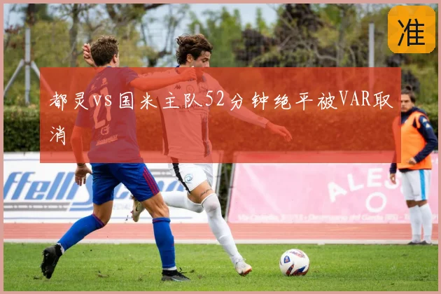 都灵vs国米主队52分钟绝平被VAR取消