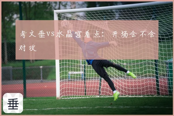 考文垂vs水晶宫看点：开场会不会对攻