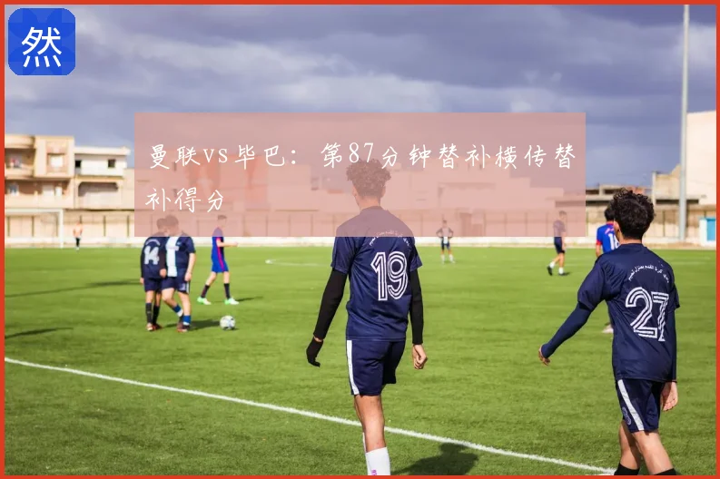 曼联vs毕巴：第87分钟替补横传替补得分