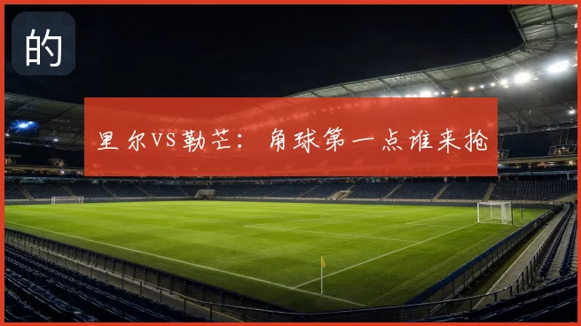 里尔vs勒芒：角球第一点谁来抢