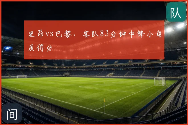 里昂vs巴黎，客队83分钟中锋小角度得分