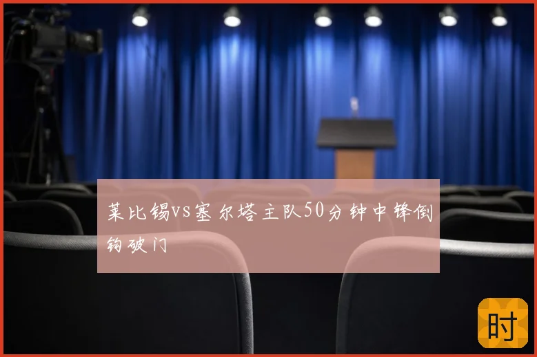 莱比锡vs塞尔塔主队50分钟中锋倒钩破门
